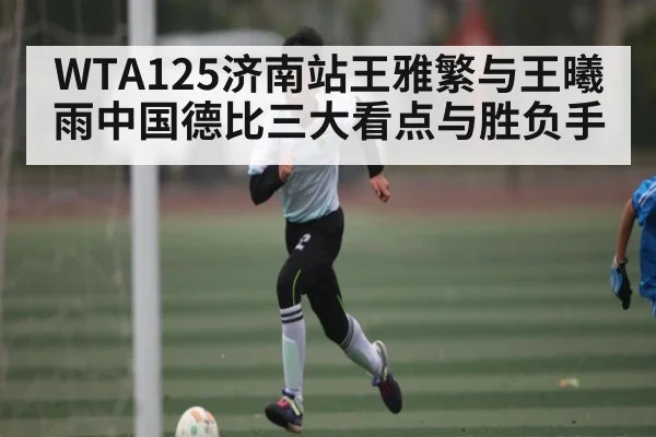 WTA125济南站王雅繁与王曦雨中国德比三大看点与胜负手