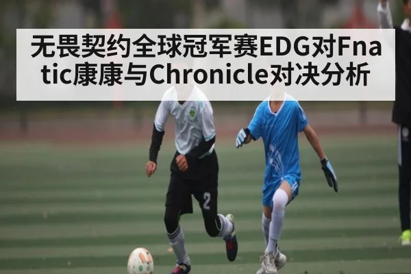 无畏契约全球冠军赛EDG对Fnatic康康与Chronicle对决分析
