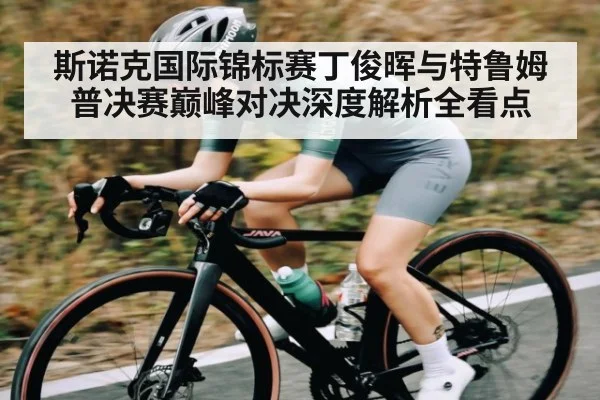 斯诺克国际锦标赛丁俊晖与特鲁姆普决赛巅峰对决深度解析全看点